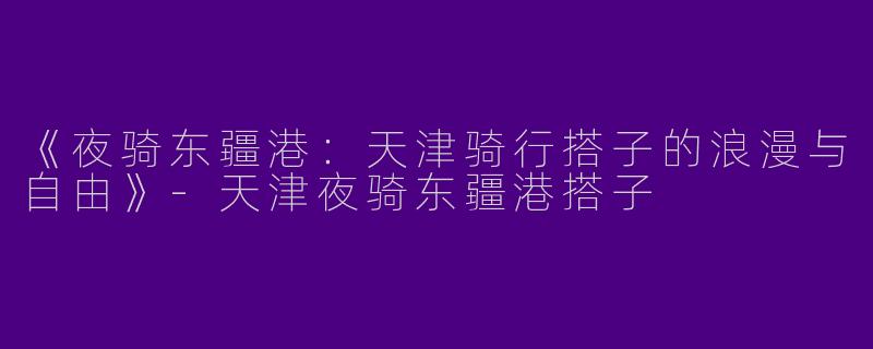 《夜骑东疆港：天津骑行搭子的浪漫与自由》-天津夜骑东疆港搭子