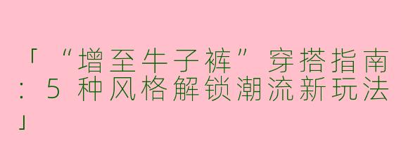 「“增至牛子裤”穿搭指南：5种风格解锁潮流新玩法」