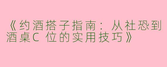 《约酒搭子指南：从社恐到酒桌C位的实用技巧》
