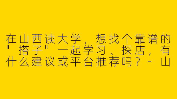 在山西读大学，想找个靠谱的"搭子"一起学习、探店，有什么建议或平台推荐吗？