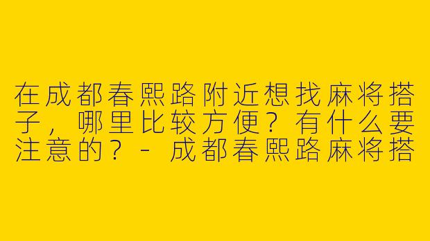 在成都春熙路附近想找麻将搭子，哪里比较方便？有什么要注意的？