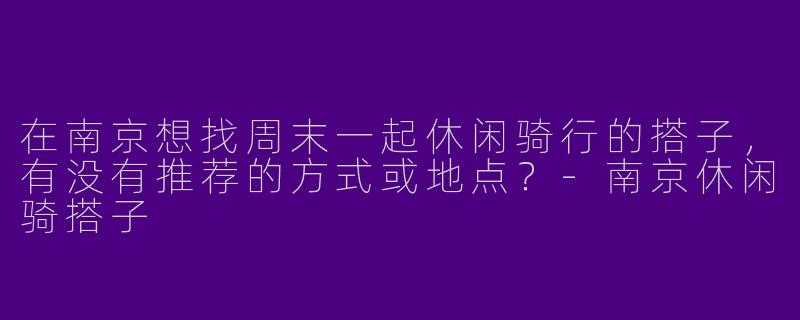 在南京想找周末一起休闲骑行的搭子，有没有推荐的方式或地点？