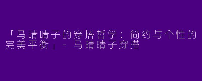 「马晴晴子的穿搭哲学：简约与个性的完美平衡」-马晴晴子穿搭