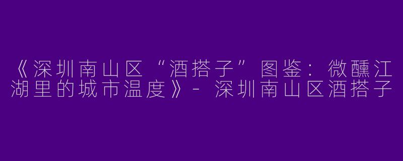 《深圳南山区“酒搭子”图鉴：微醺江湖里的城市温度》