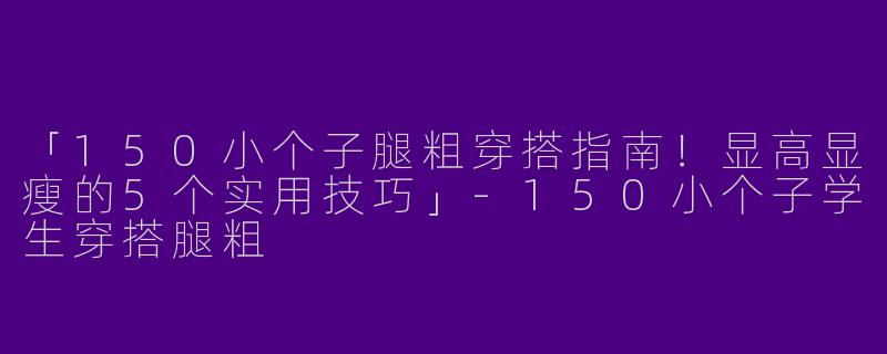 「150小个子腿粗穿搭指南！显高显瘦的5个实用技巧」-150小个子学生穿搭腿粗