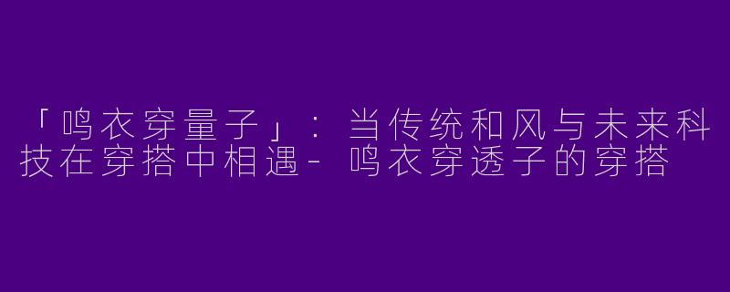 「鸣衣穿量子」：当传统和风与未来科技在穿搭中相遇-鸣衣穿透子的穿搭