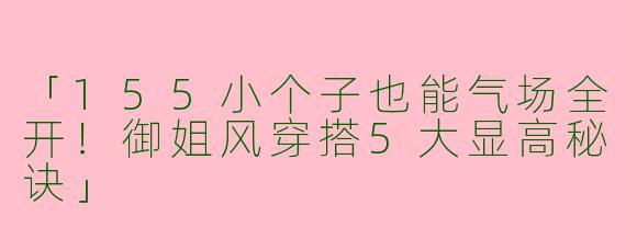 「155小个子也能气场全开！御姐风穿搭5大显高秘诀」