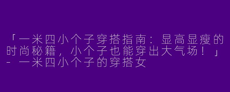 「一米四小个子穿搭指南：显高显瘦的时尚秘籍，小个子也能穿出大气场！」-一米四小个子的穿搭女
