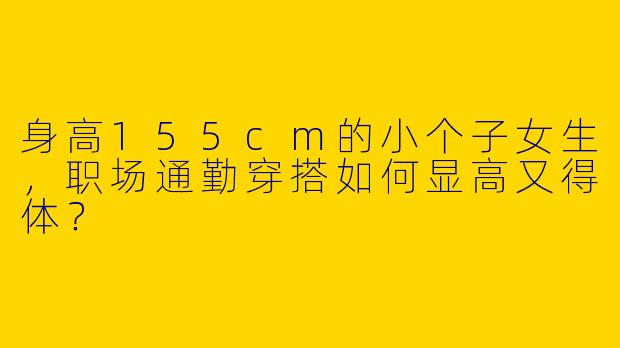 身高155cm的小个子女生，职场通勤穿搭如何显高又得体？