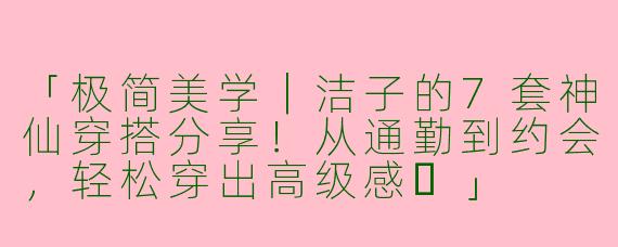 「极简美学｜洁子的7套神仙穿搭分享！从通勤到约会，轻松穿出高级感✨」