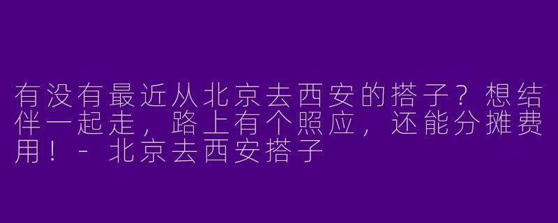 有没有最近从北京去西安的搭子？想结伴一起走，路上有个照应，还能分摊费用！