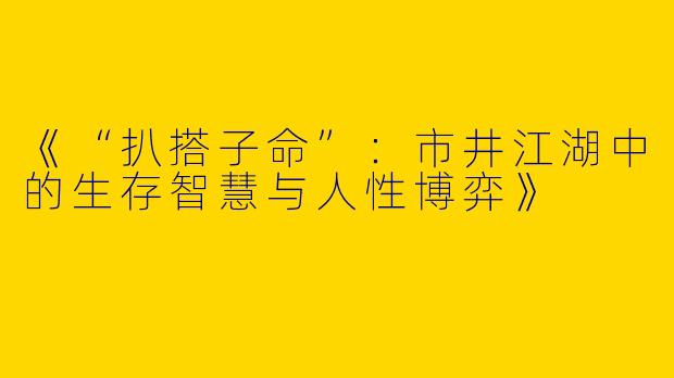 《“扒搭子命”：市井江湖中的生存智慧与人性博弈》