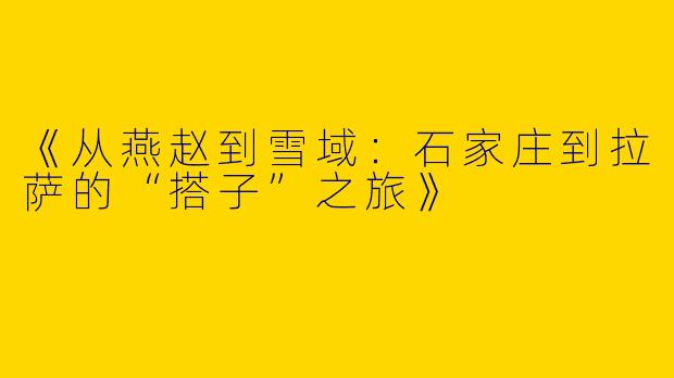 《从燕赵到雪域：石家庄到拉萨的“搭子”之旅》