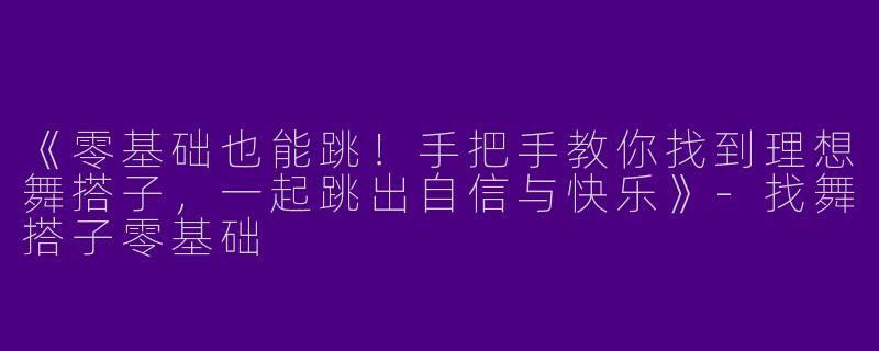 《零基础也能跳！手把手教你找到理想舞搭子，一起跳出自信与快乐》-找舞搭子零基础