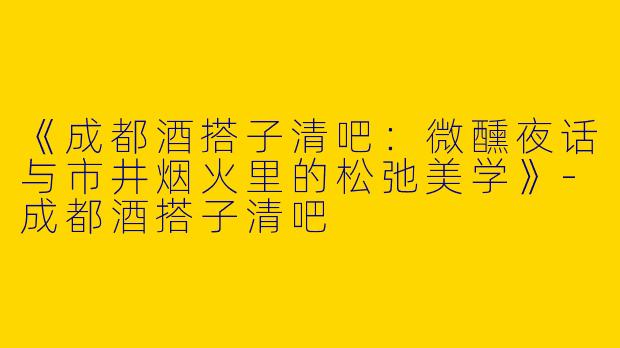 《成都酒搭子清吧：微醺夜话与市井烟火里的松弛美学》-成都酒搭子清吧