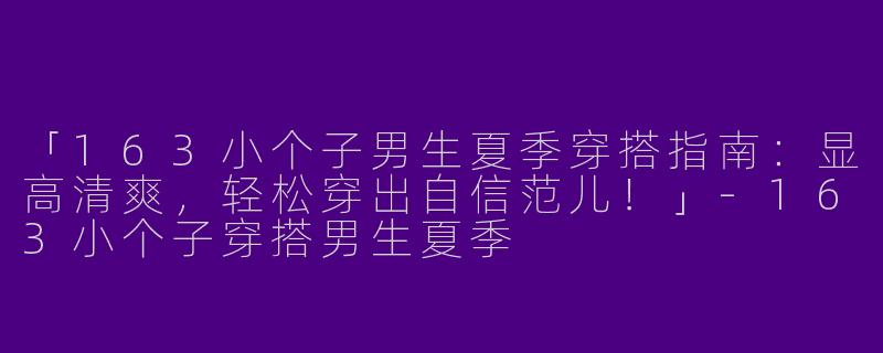 「163小个子男生夏季穿搭指南：显高清爽，轻松穿出自信范儿！」-163小个子穿搭男生夏季