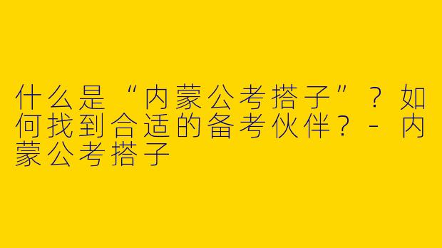 什么是“内蒙公考搭子”？如何找到合适的备考伙伴？