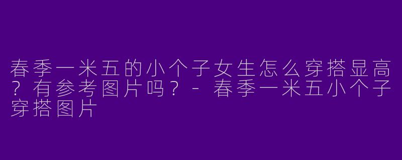 春季一米五的小个子女生怎么穿搭显高？有参考图片吗？-春季一米五小个子穿搭图片