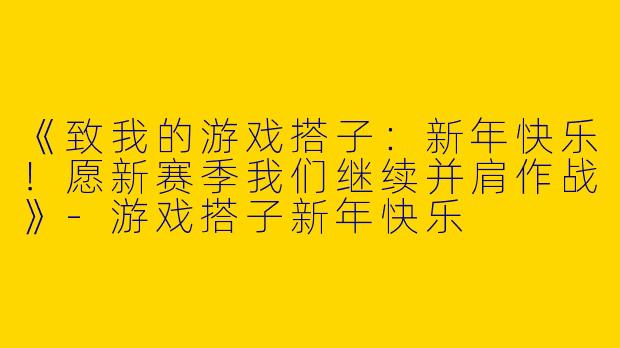 《致我的游戏搭子：新年快乐！愿新赛季我们继续并肩作战》
