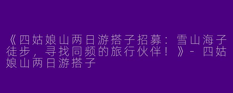 《四姑娘山两日游搭子招募：雪山海子徒步，寻找同频的旅行伙伴！》-四姑娘山两日游搭子