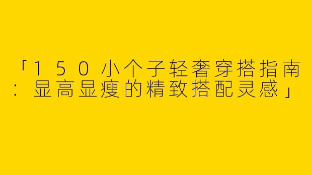 「150小个子轻奢穿搭指南：显高显瘦的精致搭配灵感」