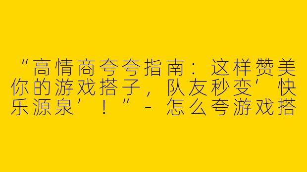 “高情商夸夸指南：这样赞美你的游戏搭子，队友秒变‘快乐源泉’！”