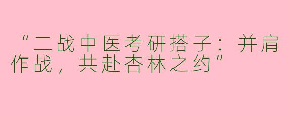 “二战中医考研搭子：并肩作战，共赴杏林之约”