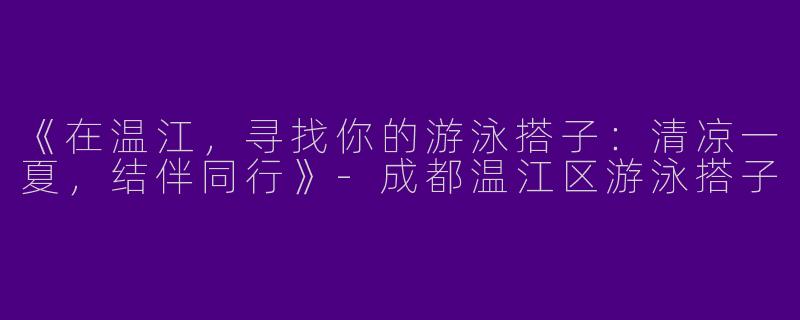 《在温江，寻找你的游泳搭子：清凉一夏，结伴同行》