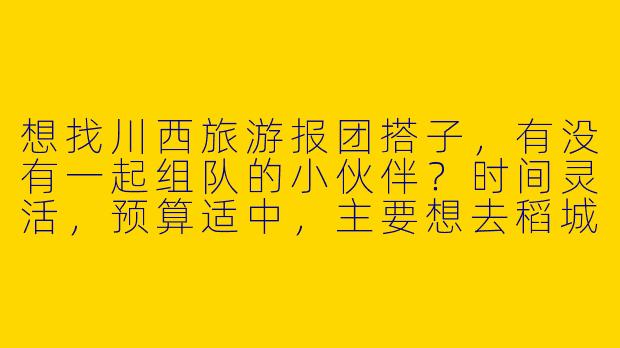 想找川西旅游报团搭子，有没有一起组队的小伙伴？时间灵活，预算适中，主要想去稻城亚丁、四姑娘山，拍照+轻松游为主！