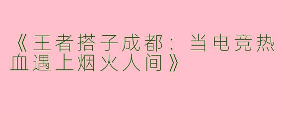 《王者搭子成都：当电竞热血遇上烟火人间》