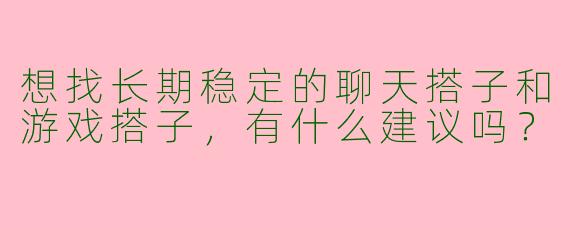 想找长期稳定的聊天搭子和游戏搭子，有什么建议吗？