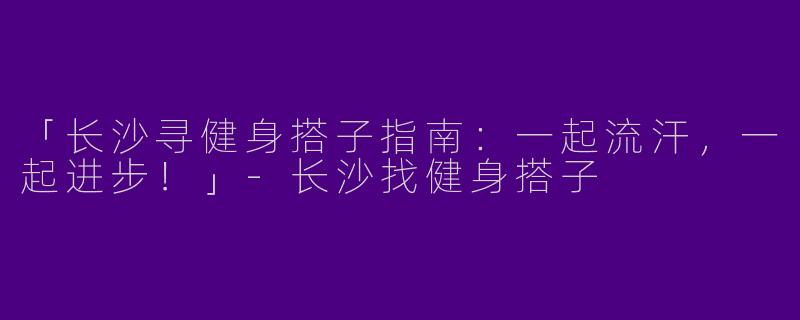 「长沙寻健身搭子指南：一起流汗，一起进步！」