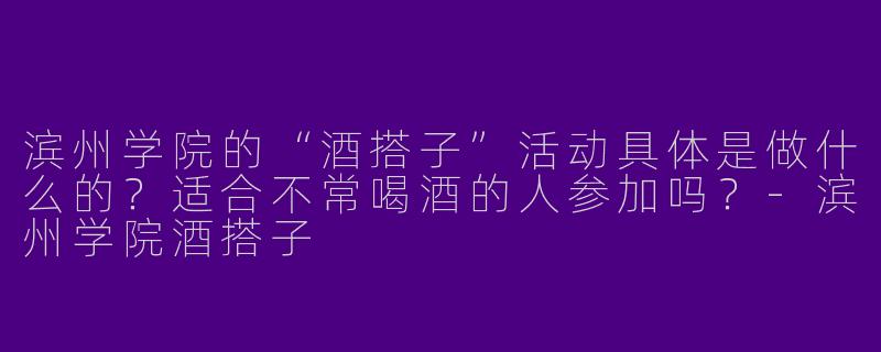 滨州学院的“酒搭子”活动具体是做什么的？适合不常喝酒的人参加吗？