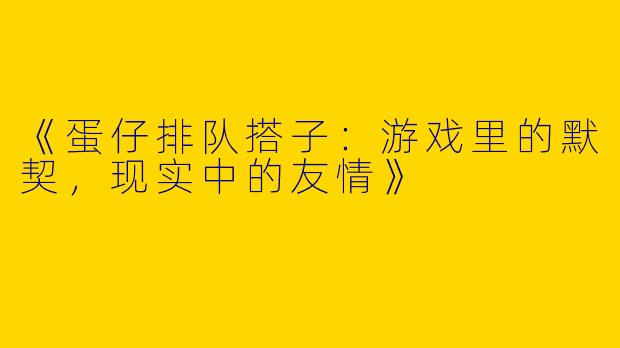 《蛋仔排队搭子：游戏里的默契，现实中的友情》