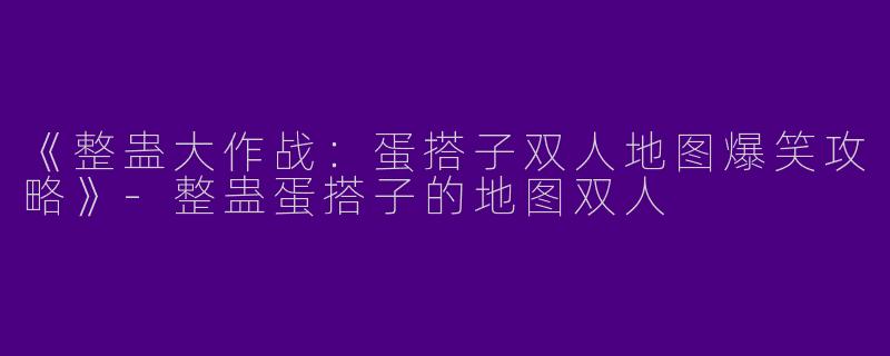 《整蛊大作战：蛋搭子双人地图爆笑攻略》