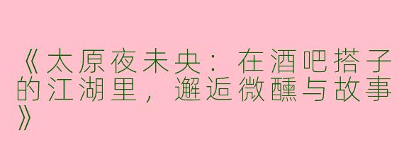 《太原夜未央：在酒吧搭子的江湖里，邂逅微醺与故事》