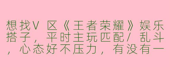 想找V区《王者荣耀》娱乐搭子，平时主玩匹配/乱斗，心态好不压力，有没有一起快乐游戏的？