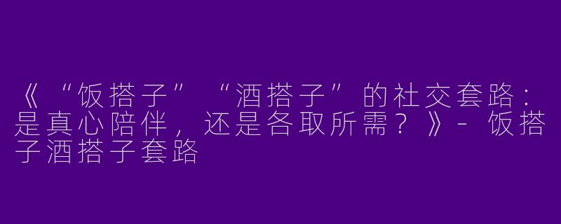 《“饭搭子”“酒搭子”的社交套路：是真心陪伴，还是各取所需？》