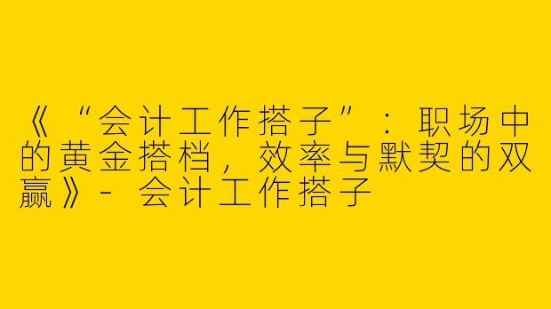 《“会计工作搭子”：职场中的黄金搭档，效率与默契的双赢》-会计工作搭子