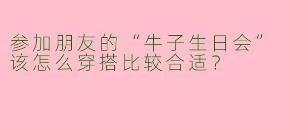 参加朋友的“牛子生日会”该怎么穿搭比较合适？