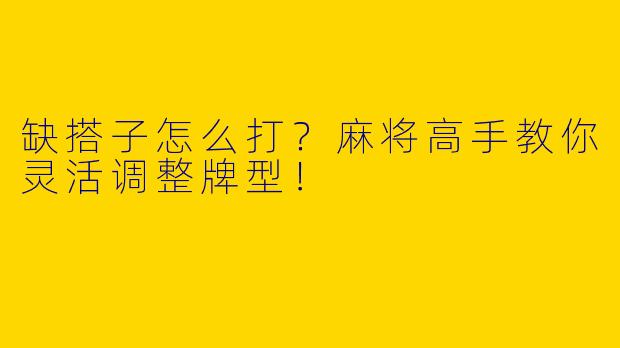 缺搭子怎么打？麻将高手教你灵活调整牌型！