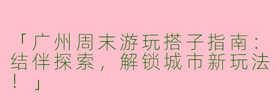 「广州周末游玩搭子指南：结伴探索，解锁城市新玩法！」