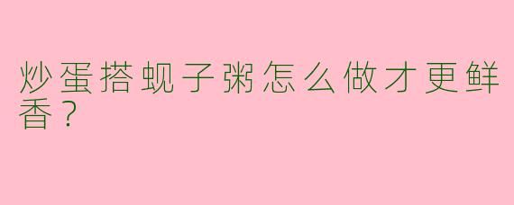 炒蛋搭蚬子粥怎么做才更鲜香？
