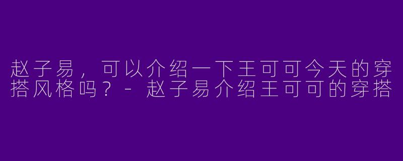 赵子易，可以介绍一下王可可今天的穿搭风格吗？
