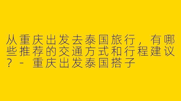 从重庆出发去泰国旅行，有哪些推荐的交通方式和行程建议？