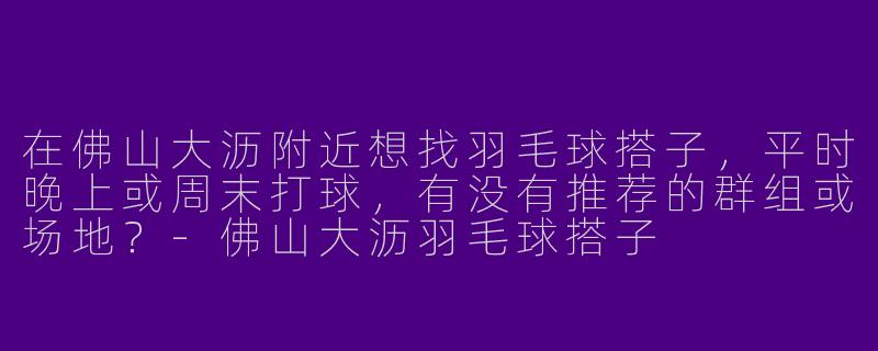 在佛山大沥附近想找羽毛球搭子，平时晚上或周末打球，有没有推荐的群组或场地？