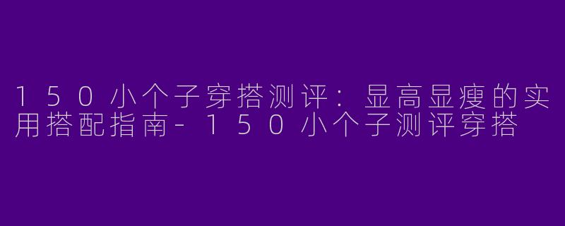 150小个子穿搭测评：显高显瘦的实用搭配指南-150小个子测评穿搭