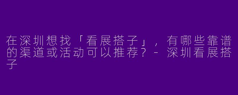 在深圳想找「看展搭子」，有哪些靠谱的渠道或活动可以推荐？-深圳看展搭子