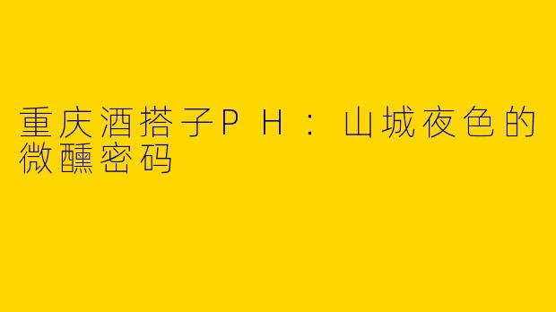 重庆酒搭子PH：山城夜色的微醺密码