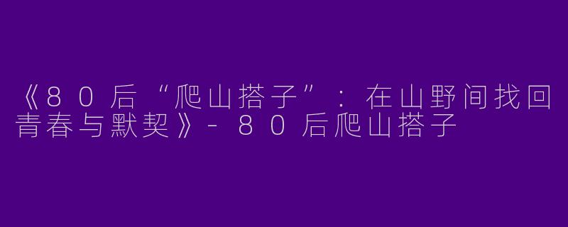 《80后“爬山搭子”：在山野间找回青春与默契》